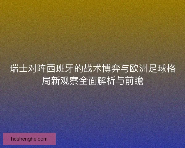 瑞士对阵西班牙的战术博弈与欧洲足球格局新观察全面解析与前瞻