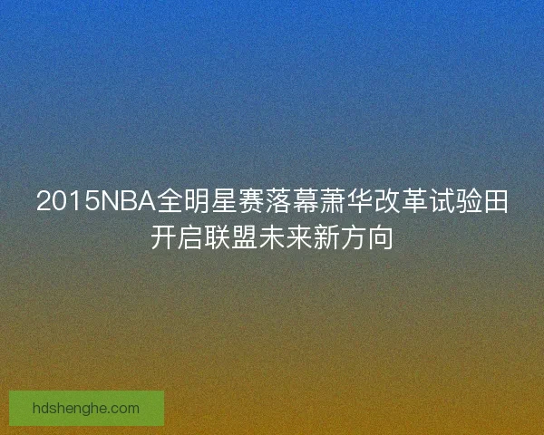 2015NBA全明星赛落幕萧华改革试验田开启联盟未来新方向