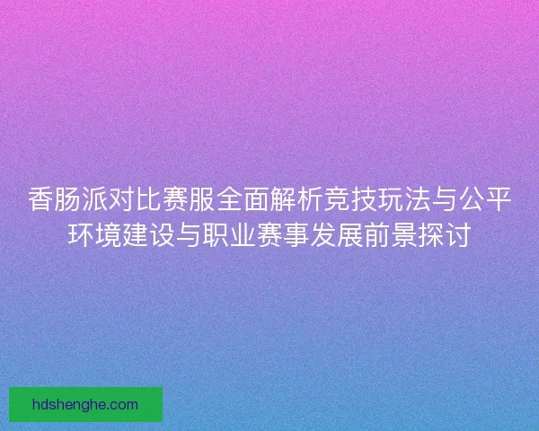 香肠派对比赛服全面解析竞技玩法与公平环境建设与职业赛事发展前景探讨