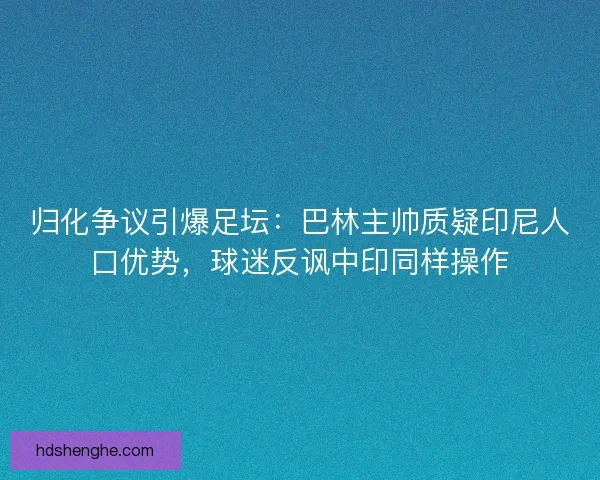 归化争议引爆足坛：巴林主帅质疑印尼人口优势，球迷反讽中印同样操作