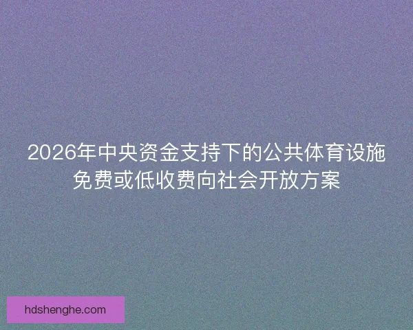 2026年中央资金支持下的公共体育设施免费或低收费向社会开放方案