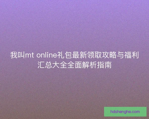 我叫mt online礼包最新领取攻略与福利汇总大全全面解析指南