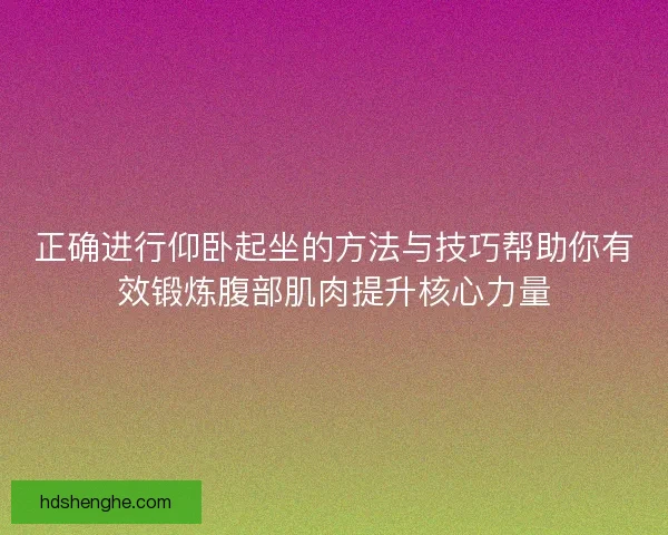 正确进行仰卧起坐的方法与技巧帮助你有效锻炼腹部肌肉提升核心力量