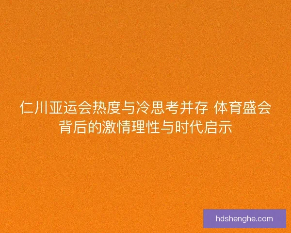 仁川亚运会热度与冷思考并存 体育盛会背后的激情理性与时代启示