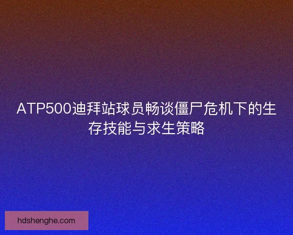 ATP500迪拜站球员畅谈僵尸危机下的生存技能与求生策略
