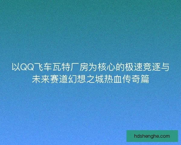 以QQ飞车瓦特厂房为核心的极速竞逐与未来赛道幻想之城热血传奇篇