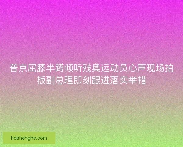 普京屈膝半蹲倾听残奥运动员心声现场拍板副总理即刻跟进落实举措