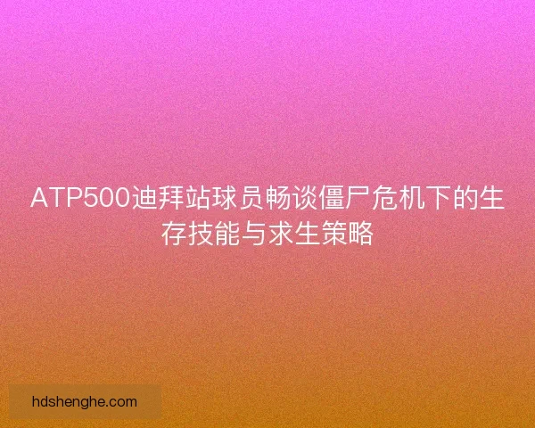 ATP500迪拜站球员畅谈僵尸危机下的生存技能与求生策略