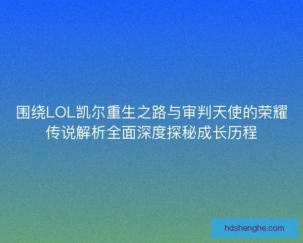 围绕LOL凯尔重生之路与审判天使的荣耀传说解析全面深度探秘成长历程