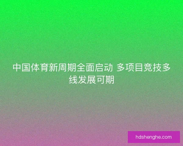 中国体育新周期全面启动 多项目竞技多线发展可期
